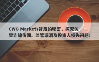 CWG Markets背后的秘密，探究仿冒诈骗传闻、监管漏洞及投资人损失问题！