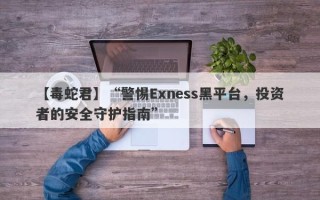 【毒蛇君】“警惕Exness黑平台，投资者的安全守护指南”