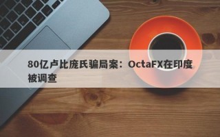 80亿卢比庞氏骗局案：OctaFX在印度被调查