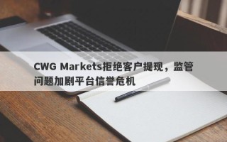 CWG Markets拒绝客户提现，监管问题加剧平台信誉危机