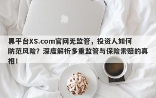 黑平台XS.com官网无监管，投资人如何防范风险？深度解析多重监管与保险索赔的真相！