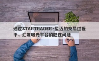 通过STARTRADER·星迈的交易过程中，汇友曝光平台的隐性问题