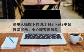 带单人操控下的DLS Markets平台投资警示，小心吃客损风险！