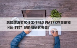 想知道没有实体工作地点的ATFX券商是如何运作的？你的期望有哪些？