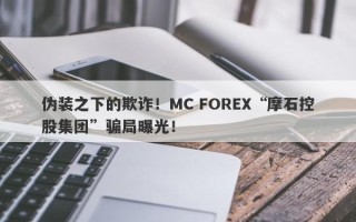 伪装之下的欺诈！MC FOREX“摩石控股集团”骗局曝光！