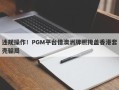 违规操作！PGM平台借澳洲牌照掩盖香港套壳骗局