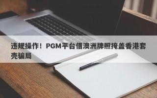 违规操作！PGM平台借澳洲牌照掩盖香港套壳骗局