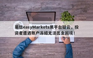 易信easyMarkets黑平台疑云，投资者遭遇账户冻结无法出金困境！