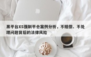 黑平台XS强制平仓案例分析，不赔偿、不处理问题背后的法律风险