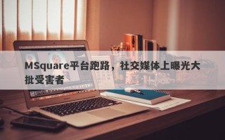 MSquare平台跑路，社交媒体上曝光大批受害者