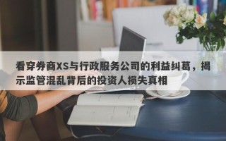 看穿券商XS与行政服务公司的利益纠葛，揭示监管混乱背后的投资人损失真相