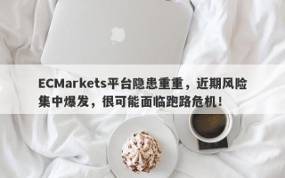 ECMarkets平台隐患重重，近期风险集中爆发，很可能面临跑路危机！