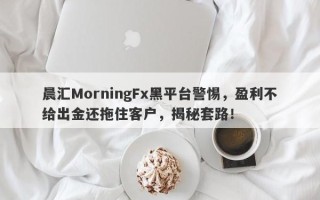 晨汇MorningFx黑平台警惕，盈利不给出金还拖住客户，揭秘套路！