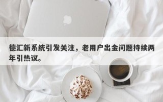 德汇新系统引发关注，老用户出金问题持续两年引热议。