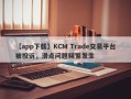 【app下载】KCM Trade交易平台被投诉，滑点问题频繁发生