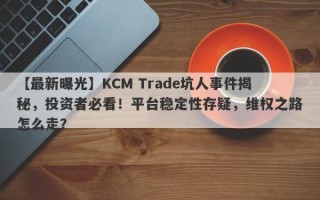 【最新曝光】KCM Trade坑人事件揭秘，投资者必看！平台稳定性存疑，维权之路怎么走？