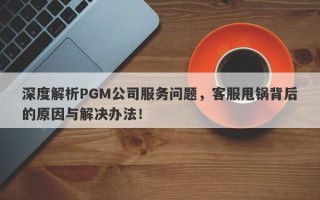 深度解析PGM公司服务问题，客服甩锅背后的原因与解决办法！