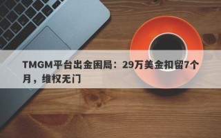 TMGM平台出金困局：29万美金扣留7个月，维权无门