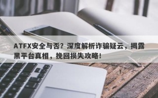 ATFX安全与否？深度解析诈骗疑云，揭露黑平台真相，挽回损失攻略！