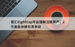 易汇EightCap平台强制注销账户，2万美金余额引发争议