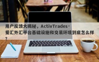 用户反馈大揭秘，ActivTrades·爱汇外汇平台基础设施和交易环境到底怎么样？