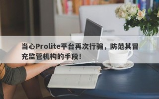 当心Prolite平台再次行骗，防范其冒充监管机构的手段！