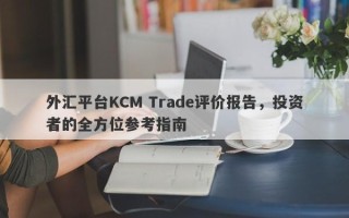 外汇平台KCM Trade评价报告，投资者的全方位参考指南