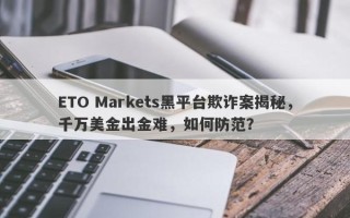 ETO Markets黑平台欺诈案揭秘，千万美金出金难，如何防范？