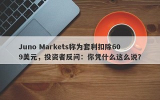 Juno Markets称为套利扣除609美元，投资者反问：你凭什么这么说？