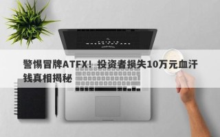 警惕冒牌ATFX！投资者损失10万元血汗钱真相揭秘