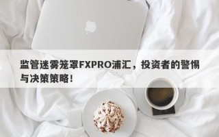 监管迷雾笼罩FXPRO浦汇，投资者的警惕与决策策略！