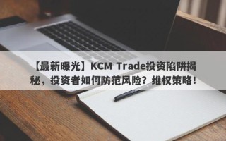 【最新曝光】KCM Trade投资陷阱揭秘，投资者如何防范风险？维权策略！