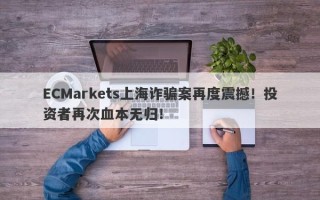 ECMarkets上海诈骗案再度震撼！投资者再次血本无归！