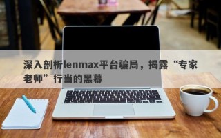 深入剖析lenmax平台骗局，揭露“专家老师”行当的黑幕