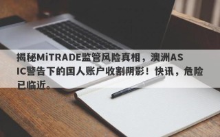 揭秘MiTRADE监管风险真相，澳洲ASIC警告下的国人账户收割阴影！快讯，危险已临近。