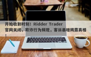 开始收割时刻！Ridder Trader官网关闭，欺诈行为频现，客诉暴增揭露真相！