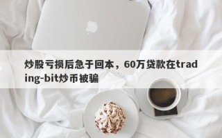 炒股亏损后急于回本，60万贷款在trading-bit炒币被骗