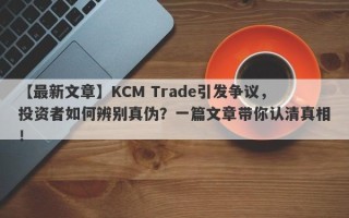 【最新文章】KCM Trade引发争议，投资者如何辨别真伪？一篇文章带你认清真相！