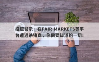 投资警示：在FAIR MARKETS等平台遭遇杀猪盘，你需要知道的一切！