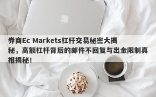 券商Ec Markets杠杆交易秘密大揭秘，高额杠杆背后的邮件不回复与出金限制真相揭秘！