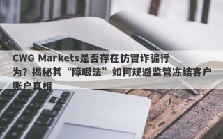 CWG Markets是否存在仿冒诈骗行为？揭秘其“障眼法”如何规避监管冻结客户账户真相