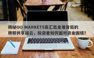 揭秘GO MARKETS高汇出金难背后的牌照共享疑云，投资者如何面对资金困境？