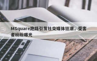 MSquare跑路引发社交媒体狂潮，受害者纷纷曝光