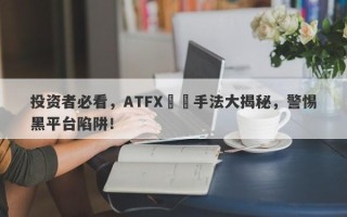 投资者必看，ATFX詐騙手法大揭秘，警惕黑平台陷阱！