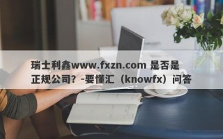 瑞士利鑫www.fxzn.com 是否是正规公司？-要懂汇（knowfx）问答