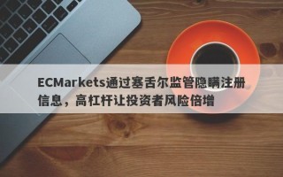 ECMarkets通过塞舌尔监管隐瞒注册信息，高杠杆让投资者风险倍增