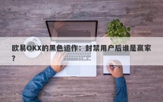 欧易OKX的黑色运作：封禁用户后谁是赢家？