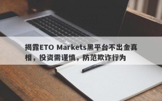 揭露ETO Markets黑平台不出金真相，投资需谨慎，防范欺诈行为