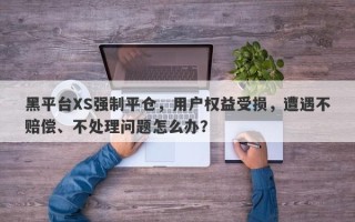 黑平台XS强制平仓，用户权益受损，遭遇不赔偿、不处理问题怎么办？