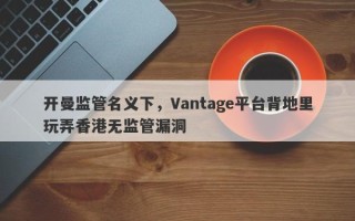 开曼监管名义下，Vantage平台背地里玩弄香港无监管漏洞